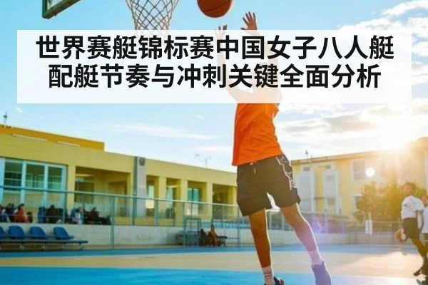 世界赛艇锦标赛中国女子八人艇配艇节奏与冲刺关键全面分析