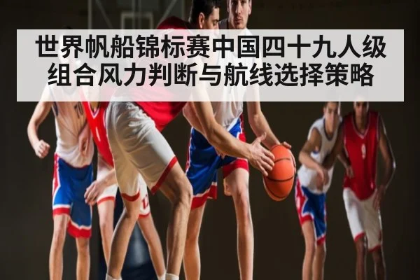 世界帆船锦标赛中国四十九人级组合风力判断与航线选择策略