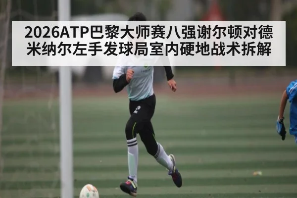 2026ATP巴黎大师赛八强谢尔顿对德米纳尔左手发球局室内硬地战术拆解